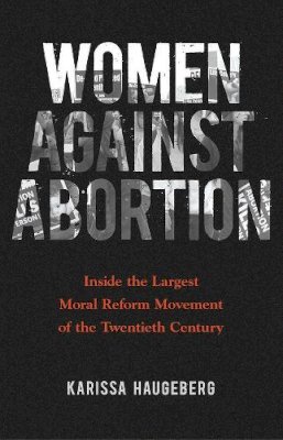 Karissa Haugeberg - Women against Abortion: Inside the Largest Moral Reform Movement of the Twentieth Century - 9780252082467 - V9780252082467