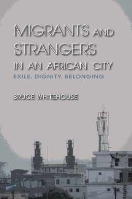 Bruce Whitehouse - Migrants and Strangers in an African City: Exile, Dignity, Belonging - 9780253000828 - V9780253000828