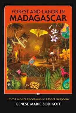 Genese Marie Sodikoff - Forest and Labor in Madagascar: From Colonial Concession to Global Biosphere - 9780253003096 - V9780253003096