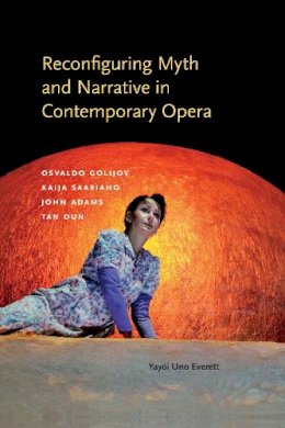 Yayoi Uno Everett - Reconfiguring Myth and Narrative in Contemporary Opera: Osvaldo Golijov, Kaija Saariaho, John Adams, and Tan Dun - 9780253017994 - V9780253017994