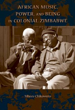 Mhoze Chikowero - African Music, Power, and Being in Colonial Zimbabwe - 9780253018038 - V9780253018038
