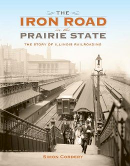 Simon Cordery - The Iron Road in the Prairie State: The Story of Illinois Railroading - 9780253019066 - V9780253019066