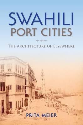 Prita Meier - Swahili Port Cities: The Architecture of Elsewhere - 9780253019097 - V9780253019097