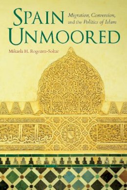 Mikaela H. Rogozen-Soltar - Spain Unmoored: Migration, Conversion, and the Politics of Islam - 9780253024893 - V9780253024893