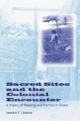 Sandra E. Greene - Sacred Sites and the Colonial Encounter: A History of Meaning and Memory in Ghana - 9780253215178 - V9780253215178