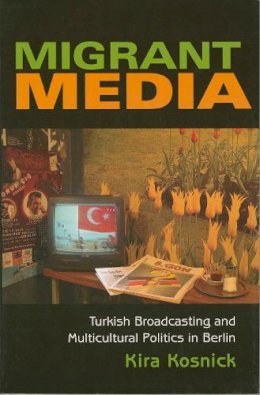 Kira Kosnick - Migrant Media: Turkish Broadcasting and Multicultural Politics in Berlin - 9780253219374 - V9780253219374