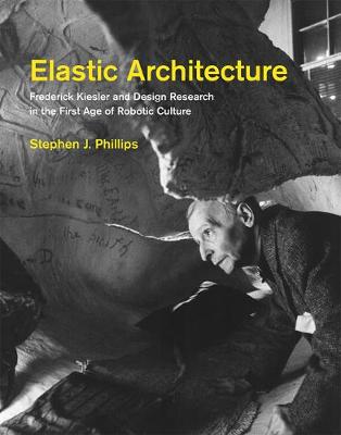 Stephen J. Phillips - Elastic Architecture: Frederick Kiesler and Design Research in the First Age of Robotic Culture (MIT Press) - 9780262035736 - V9780262035736