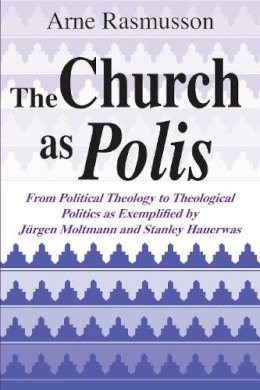 Arne Rasmusson - The Church As Polis: From Political Theology to Theological Politics as Exemplified by Jurgen Moltmann and Stanley Hauerwas - 9780268008109 - V9780268008109