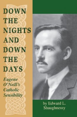 Edward L. Shaughnessy - Down the Nights and Down the Days: Eugene O'Neill's Catholic Sensibility (IRISH IN AMERICA) - 9780268008956 - V9780268008956