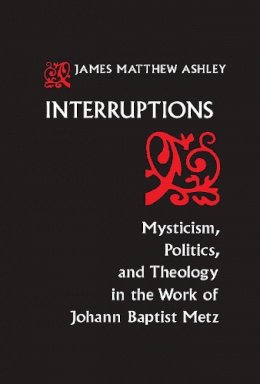 J. Matthew Ashley - Interruptions: Mysticism, Politics, and Theology in the Work of Johann Baptist Metz (ND Studies Spirituality & Theology) - 9780268011956 - V9780268011956