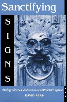 David Aers - Sanctifying Signs: Making Christian Tradition in Late Medieval England - 9780268020217 - V9780268020217