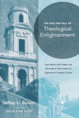 Jeffrey D. Burson - The Rise and Fall of Theological Enlightenment: Jean-Martin de Prades and Ideological Polarization in Eighteenth-Century France - 9780268022204 - V9780268022204