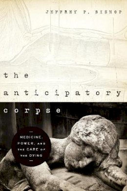 Jeffrey P. Bishop - The Anticipatory Corpse: Medicine, Power, and the Care of the Dying (ND Studies in Medical Ethics) - 9780268022273 - V9780268022273