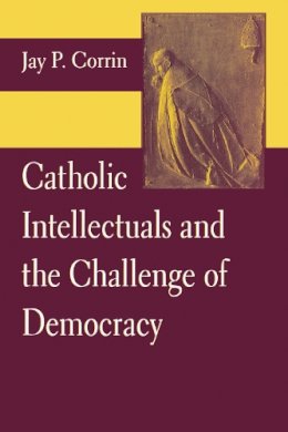 Jay P. Corrin - Catholic Intellectuals and the Challenges of Democracy - 9780268022716 - V9780268022716