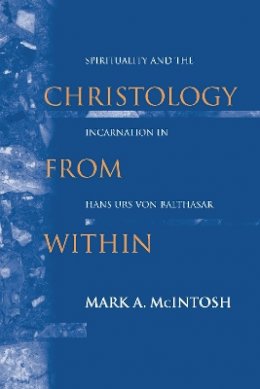 McIntosh, Mark A. - Christology from Within: Spirituality and the Incarnation in Hans Urs von Balthasar (ND Studies Spirituality & Theology) - 9780268023546 - V9780268023546
