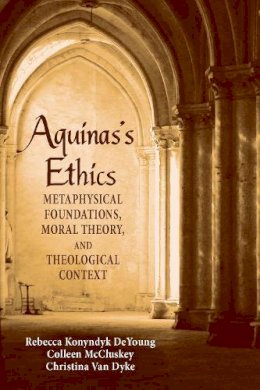Rebecca Konyndyk Deyoung - Aquinas's Ethics: Metaphysical Foundations, Moral Theory, and Theological Context - 9780268026011 - V9780268026011