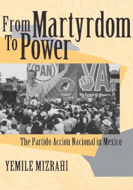 Yemile Yemile Mizrahi - From Martyrdom to Power: The Partido Acción Nacional in Mexico (ND Kellogg Inst Int'l Studies) - 9780268028671 - V9780268028671