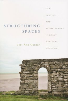 Lori Ann Garner - Structuring Spaces: Oral Poetics and Architecture in Early Medieval England (ND Poetics of Orality and Literacy) - 9780268029807 - V9780268029807