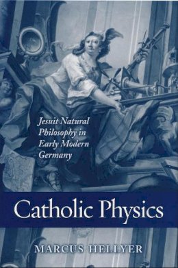 Marcus Hellyer - Catholic Physics: Jesuit Natural Philosophy in Early Moder - 9780268030711 - V9780268030711