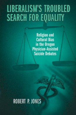Robert Jones - Liberalism's Troubled Search for Equality: Religion and Cultural Bias in the Oregon Physician-Assisted Suicide Debates - 9780268032678 - V9780268032678
