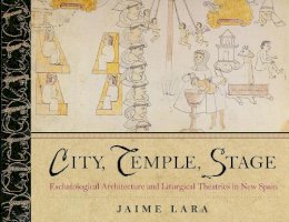 Jaime Lara - City, Temple, Stage: Eschatalogical Architecture and Liturgical Theatrics in New Spain - 9780268033644 - V9780268033644