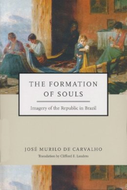 José Murilo De Carvalho - The Formation of Souls: Imagery of the Republic in Brazil (ND Kellogg Inst Int'l Studies) - 9780268035266 - V9780268035266