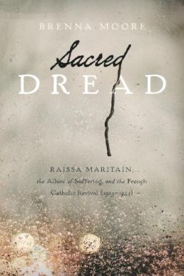 Brenna Moore - Sacred Dread: Raïssa Maritain, the Allure of Suffering, and the French Catholic Revival (1905-1944) - 9780268035297 - V9780268035297