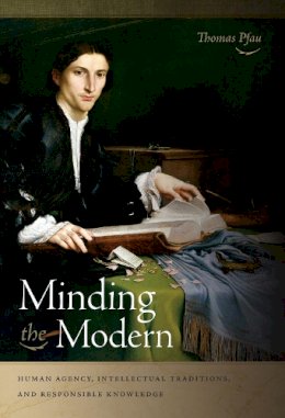 Thomas Pfau - Minding the Modern: Human Agency, Intellectual Traditions, and Responsible Knowledge - 9780268038403 - V9780268038403