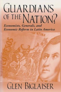 Glen Biglaiser - Guardians of the Nation: Economists, Generals, and Economic Reform in Latin America (Helen Kellogg Institute for International Studies) - 9780268038748 - V9780268038748