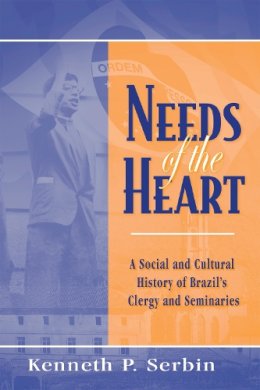 Kenneth P. Serbin - Needs of the Heart: A Social and Cultural History of Brazil's Clergy and Seminaries (ND Kellogg Inst Int'l Studies) - 9780268041199 - V9780268041199