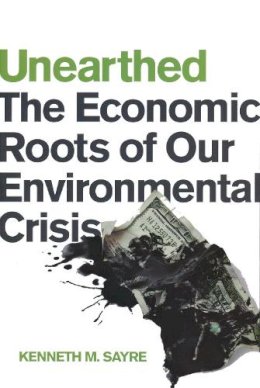 Kenneth M. Sayre - Unearthed: The Economic Roots of Our Environmental Crisis - 9780268041366 - V9780268041366