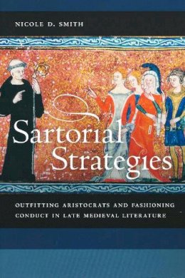 Nicole D. Smith - Sartorial Strategies: Outfitting Aristocrats and Fashioning Conduct in Late Medieval Literature - 9780268041373 - V9780268041373