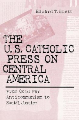 Edward Tracy Brett - U S Catholic Press on Central America: From Cold War Anticommunism to Social Justice - 9780268043452 - V9780268043452