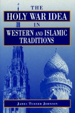 James  Turner Johnson - The Holy War Idea in Western and Islamic Traditions - 9780271016337 - V9780271016337