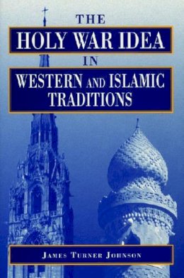 James Turner Johnson - The Holy War Idea in Western and Islamic Traditions - 9780271016337 - V9780271016337 James Turner Johnson - The Holy War Idea in Western and Islamic Traditions - 9780271016337 - V9780271016337