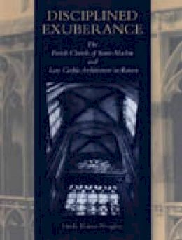 Linda Neagley - Disciplined Exuberance: The Parish Church of Saint-Maclou and Late Gothic Architecture in Rouen - 9780271017167 - V9780271017167
