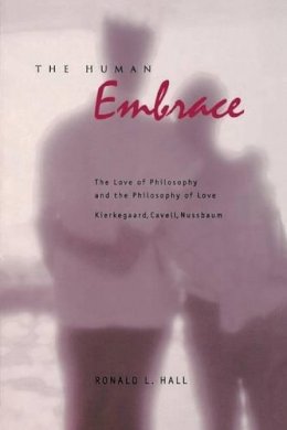 Ronald L. Hall - The Human Embrace: The Love of Philosophy and the Philosophy of Love; Kierkegaard, Cavell, Nussbaum - 9780271019536 - V9780271019536