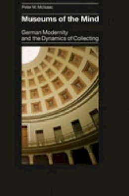 Peter M. Mcisaac - Museums of the Mind: German Modernity and the Dynamics of Collecting - 9780271029917 - V9780271029917