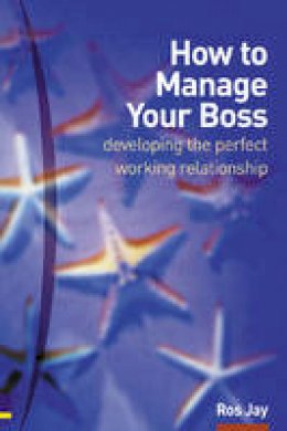 Jay, Ros - How to Manage Your Boss: Developing the Perfect Working Relationship: Or Colleagues, or Anybody Else You Need to Develop a Good and Profitable Relationship with - 9780273659310 - V9780273659310