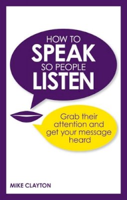 Mike Clayton - How to Speak So People Listen: Grab Their Attention and Get Your Message Heard - 9780273786375 - V9780273786375