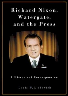 Louis W. Liebovich - Richard Nixon, Watergate, and the Press: A Historical Retrospective - 9780275979157 - V9780275979157