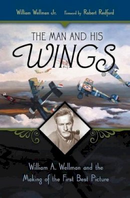 William Wellman Jr. - The Man and His Wings: William A. Wellman and the Making of the First Best Picture - 9780275985417 - V9780275985417