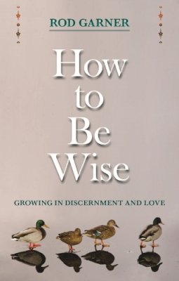 The Revd Canon Dr Rod Garner - How to be Wise: Growing in Discernment and Love - 9780281068937 - V9780281068937