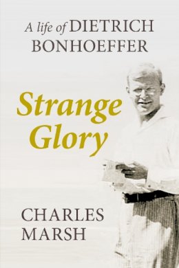 Charles Marsh - Strange Glory: A Life of Dietrich Bonhoeffer - 9780281073139 - V9780281073139 Charles Marsh - Strange Glory: A Life of Dietrich Bonhoeffer - 9780281073139 - V9780281073139