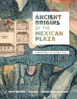 Logan Wagner - Ancient Origins of the Mexican Plaza: From Primordial Sea to Public Space - 9780292719163 - V9780292719163