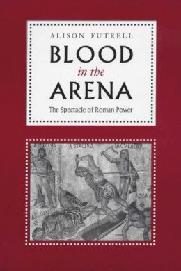 Alison Futrell - Blood in the Arena: The Spectacle of Roman Power - 9780292725232 - V9780292725232