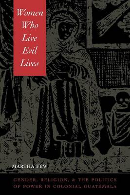 Martha Few - Women Who Live Evil Lives: Gender, Religion, and the Politics of Power in Colonial Guatemala - 9780292725492 - V9780292725492