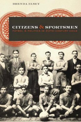 Brenda Elsey - Citizens and Sportsmen: Fútbol and Politics in Twentieth-Century Chile - 9780292743939 - V9780292743939