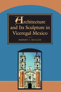 Robert J. Mullen - Architecture and its Sculpture in Viceregal Mexico - 9780292752108 - V9780292752108