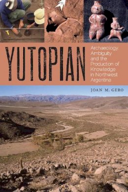 Joan M. Gero - Yutopian: Archaeology, Ambiguity, and the Production of Knowledge in Northwest Argentina (William and Bettye Nowlin Series in Art, History, and Cultur) - 9780292772021 - V9780292772021